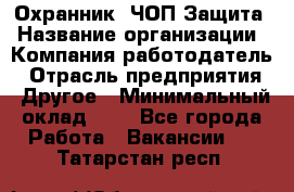 Охранник. ЧОП Защита › Название организации ­ Компания-работодатель › Отрасль предприятия ­ Другое › Минимальный оклад ­ 1 - Все города Работа » Вакансии   . Татарстан респ.